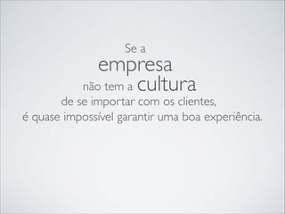 Se a

empresa
não tem a cultura

de se importar com os clientes,
é quase impossível garantir uma boa experiência.

 