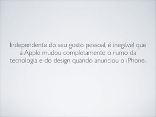 Independente do seu gosto pessoal, é inegável que
a Apple mudou completamente o rumo da
tecnologia e do design quando anunciou o iPhone.

 