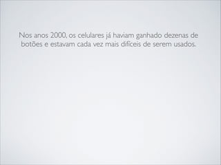 Nos anos 2000, os celulares já haviam ganhado dezenas de
botões e estavam cada vez mais difíceis de serem usados.

 