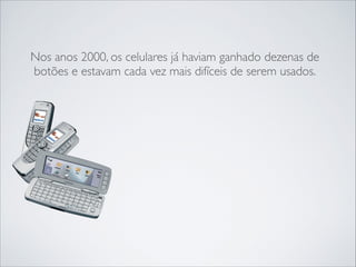 Nos anos 2000, os celulares já haviam ganhado dezenas de
botões e estavam cada vez mais difíceis de serem usados.

 