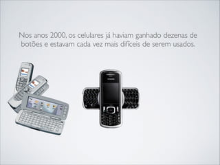Nos anos 2000, os celulares já haviam ganhado dezenas de
botões e estavam cada vez mais difíceis de serem usados.

 