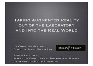 Taking Augmented Reality
  out of the Laboratory
 and into the Real World


Dr Christian Sandor
Director: Magic Vision Lab

Senior Lecturer:
School of Computer and Information Science
University of South Australia
 
