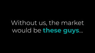 Without us, the market
would be these guys…
 