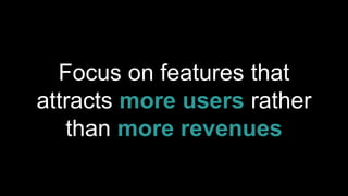 Focus on features that
attracts more users rather
than more revenues
 