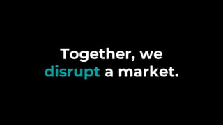 Together, we
disrupt a market.
 