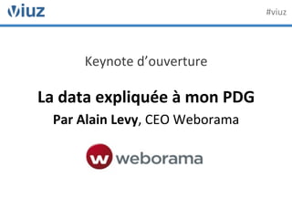 Keynote	
  d’ouverture	
  	
  
	
  
La	
  data	
  expliquée	
  à	
  mon	
  PDG	
  
Par	
  Alain	
  Levy,	
  CEO	
  Weborama	
  
	
  
#viuz	
  
 