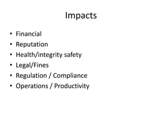 Impacts
•   Financial
•   Reputation
•   Health/integrity safety
•   Legal/Fines
•   Regulation / Compliance
•   Operations / Productivity
 