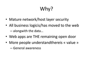 Why?
• Mature network/host layer security
• All business logicis/has moved to the web
  – alongwith the data…
• Web apps are THE remaining open door
• More people understandthereis « value »
  – General awareness
 