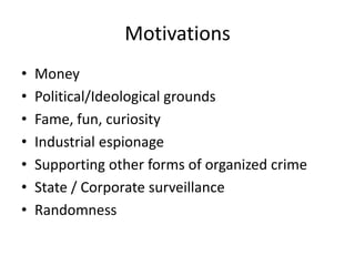 Motivations
•   Money
•   Political/Ideological grounds
•   Fame, fun, curiosity
•   Industrial espionage
•   Supporting other forms of organized crime
•   State / Corporate surveillance
•   Randomness
 