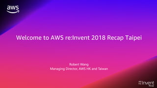 Welcome to AWS re:Invent 2018 Recap Taipei
Robert Wang
Managing Director, AWS HK and Taiwan
 