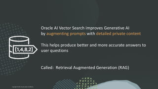 Oracle AI Vector Search improves Generative AI
by augmenting prompts with detailed private content
This helps produce better and more accurate answers to
user questions
Called: Retrieval Augmented Generation (RAG)
Copyright © 2024, Oracle and/or its affiliates
 