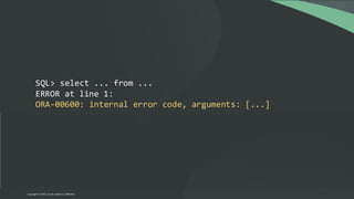 SQL> select ... from ...
ERROR at line 1:
ORA-00600: internal error code, arguments: [...]
SQL> alter session set sql_error_mitigation = 'on';
SQL> select ... from ...
n rows returned
Copyright © 2024, Oracle and/or its affiliates
 