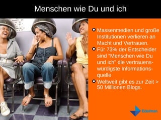 Menschen wie Du und ich Massenmedien und große Institutionen verlieren an Macht und Vertrauen.  Für 73% der Entscheider sind “Menschen wie Du und ich” die vertrauens-würdigste Informations-quelle Weltweit gibt es zur Zeit > 50 Millionen Blogs.  