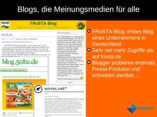 Blogs, die Meinungsmedien für alle FRoSTA-Blog: erstes Blog eines Unternehmens in Deutschland Sehr viel mehr Zugriffe als auf frosta.de Blogger probieren erstmals Frosta-Produkte und schreiben darüber.... 