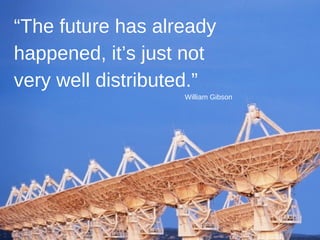 “ The future has already happened, it’s just not very well distributed.” William Gibson 