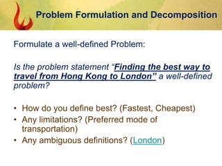Formulate a well-defined Problem:
Is the problem statement “Finding the best way to
travel from Hong Kong to London” a wel...