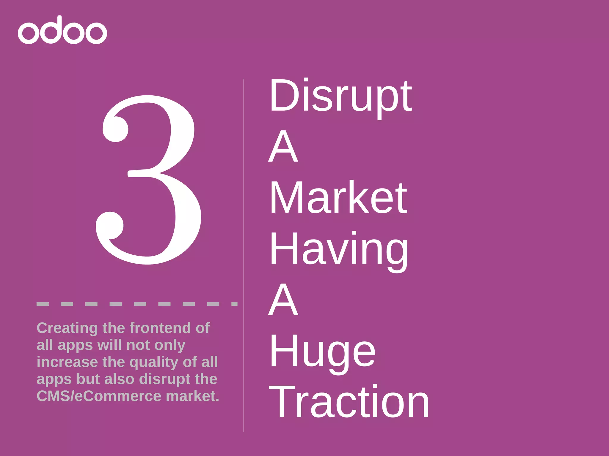 Disrupt
A
Market
Having
A
Huge
Traction
3Creating the frontend of
all apps will not only
increase the quality of all
apps but also disrupt the
CMS/eCommerce market.
 