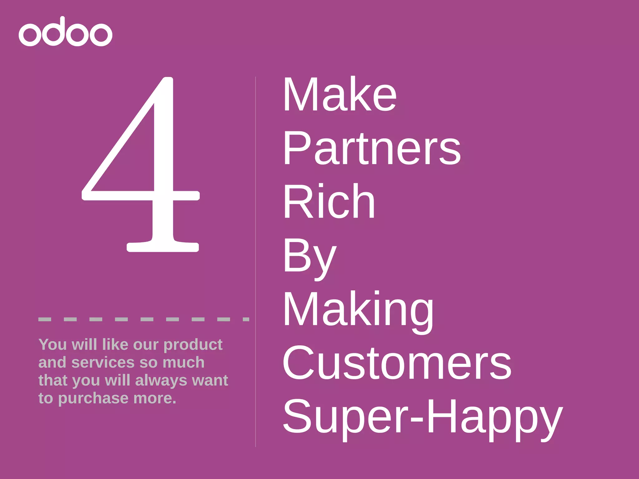 Make
Partners
Rich
By
Making
Customers
Super-Happy
4
You will like our product
and services so much
that you will always want
to purchase more.
 