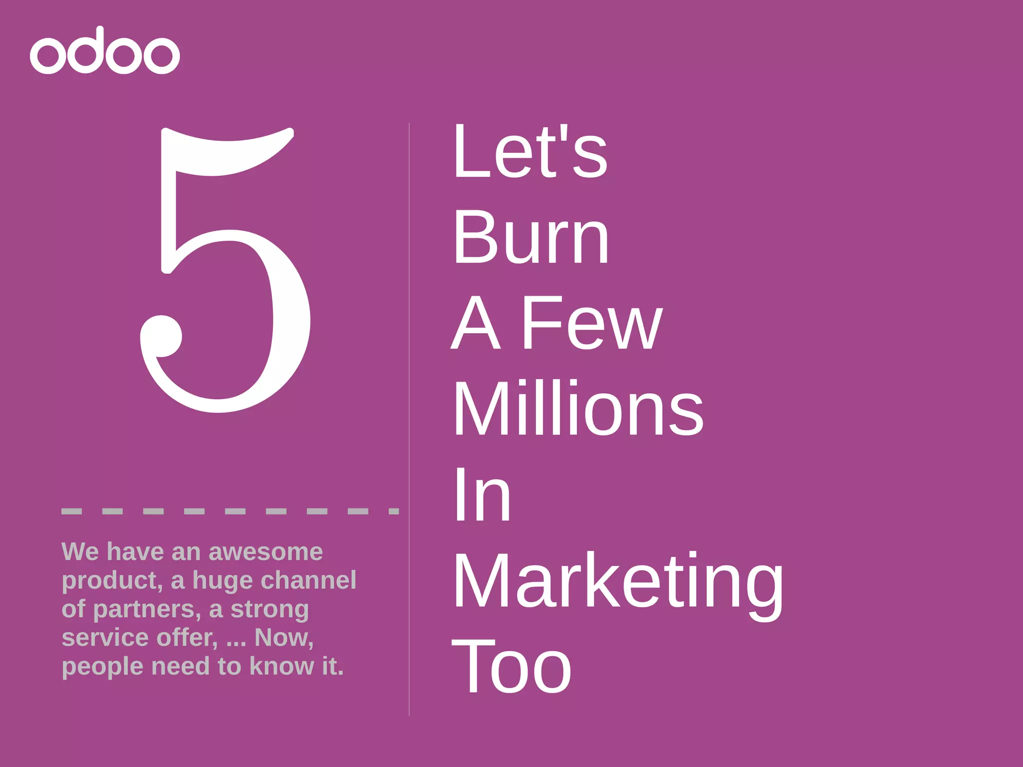 Let's
Burn
A Few
Millions
In
Marketing
Too
5
We have an awesome
product, a huge channel
of partners, a strong
service offer, ... Now,
people need to know it.
 