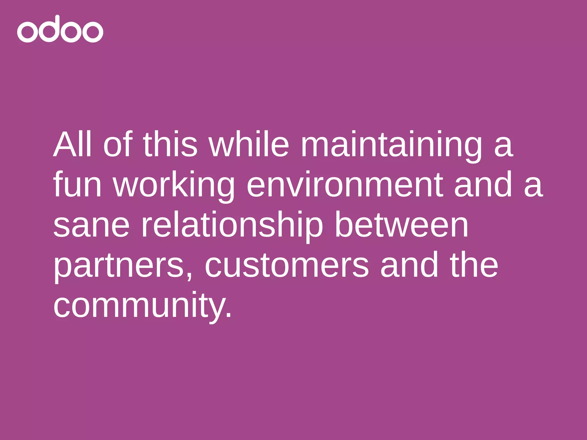 All of this while maintaining a
fun working environment and a
sane relationship between
partners, customers and the
community.
 