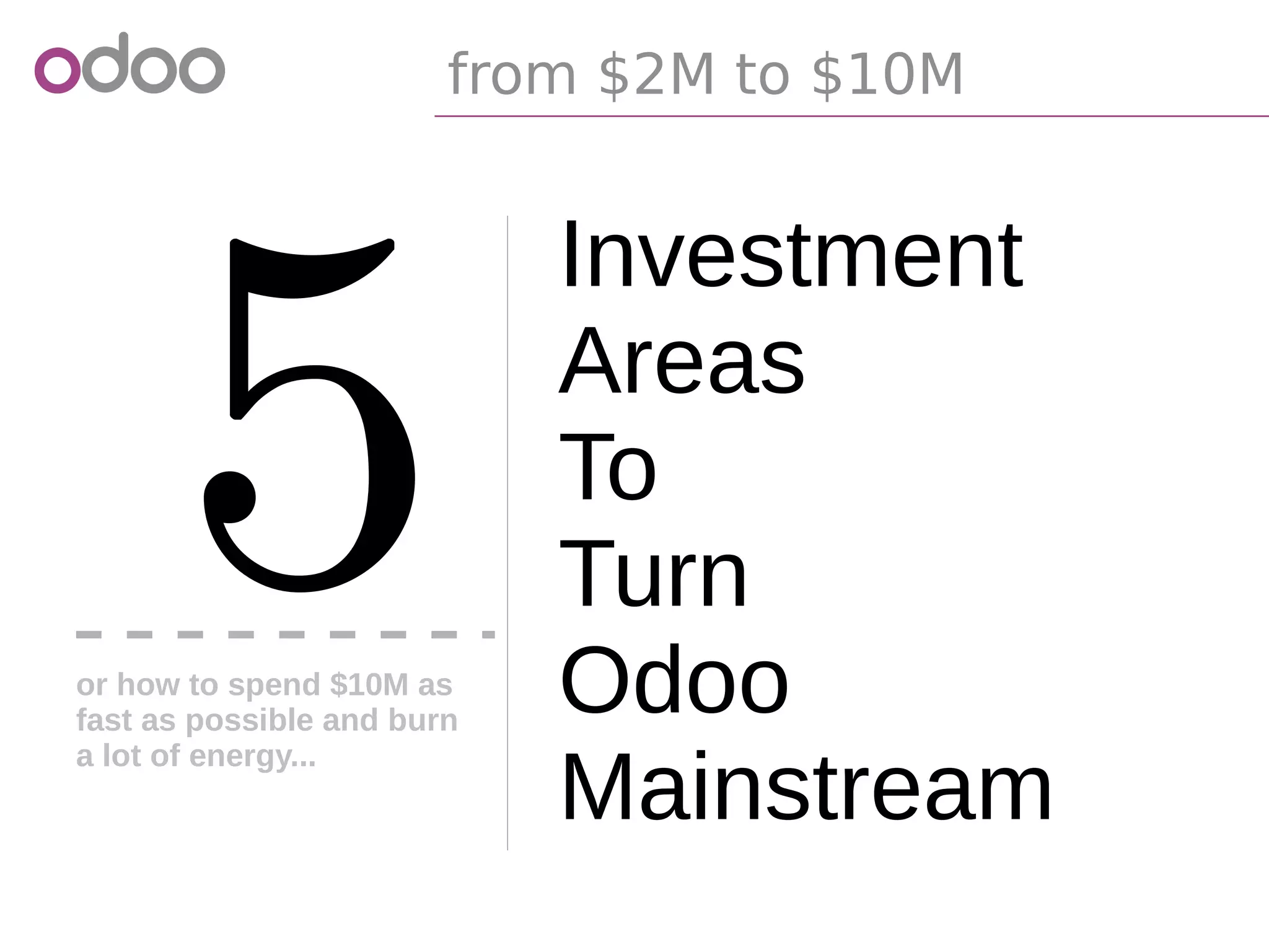 from $2M to $10M
Investment
Areas
To
Turn
Odoo
Mainstream
5or how to spend $10M as
fast as possible and burn
a lot of energy...
 