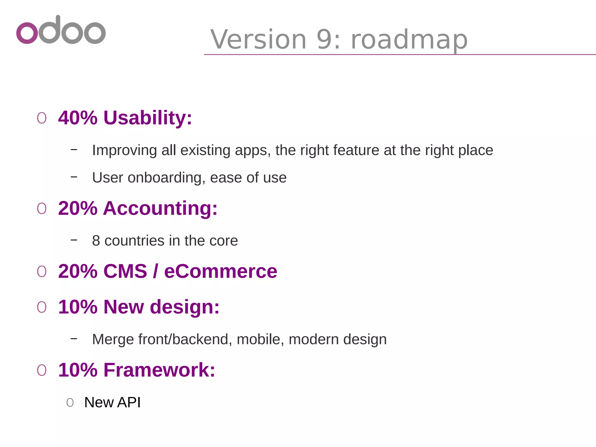 Version 9: roadmap
o 40% Usability:
– Improving all existing apps, the right feature at the right place
– User onboarding, ease of use
o 20% Accounting:
– 8 countries in the core
o 20% CMS / eCommerce
o 10% New design:
– Merge front/backend, mobile, modern design
o 10% Framework:
o New API
 