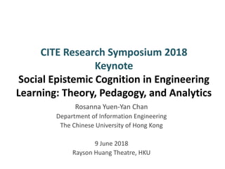 CITE Research Symposium 2018
Keynote
Social Epistemic Cognition in Engineering
Learning: Theory, Pedagogy, and Analytics
Rosanna Yuen-Yan Chan
Department of Information Engineering
The Chinese University of Hong Kong
9 June 2018
Rayson Huang Theatre, HKU
 
