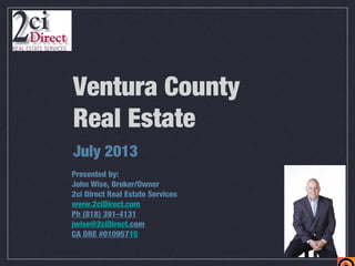 Ventura County
Real Estate
July 2013
Presented by:
John Wise, Broker/Owner
2ci Direct Real Estate Services
www.2ciDirect.com
Ph (818) 391-4131
jwise@2ciDirect.com
CA DRE #01095715
 