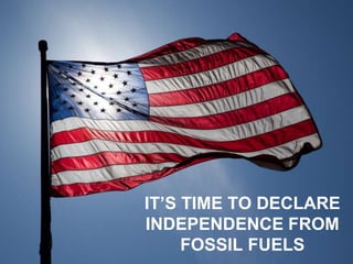 IT’S TIME TO DECLARE
INDEPENDENCE FROM
FOSSIL FUELS
 