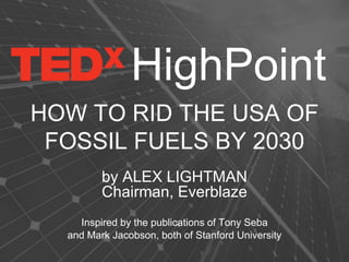 HOW TO RID THE USA OF
FOSSIL FUELS BY 2030
by ALEX LIGHTMAN
Chairman, Everblaze
Inspired by the publications of Tony Seba
and Mark Jacobson, both of Stanford University
HighPoint
 