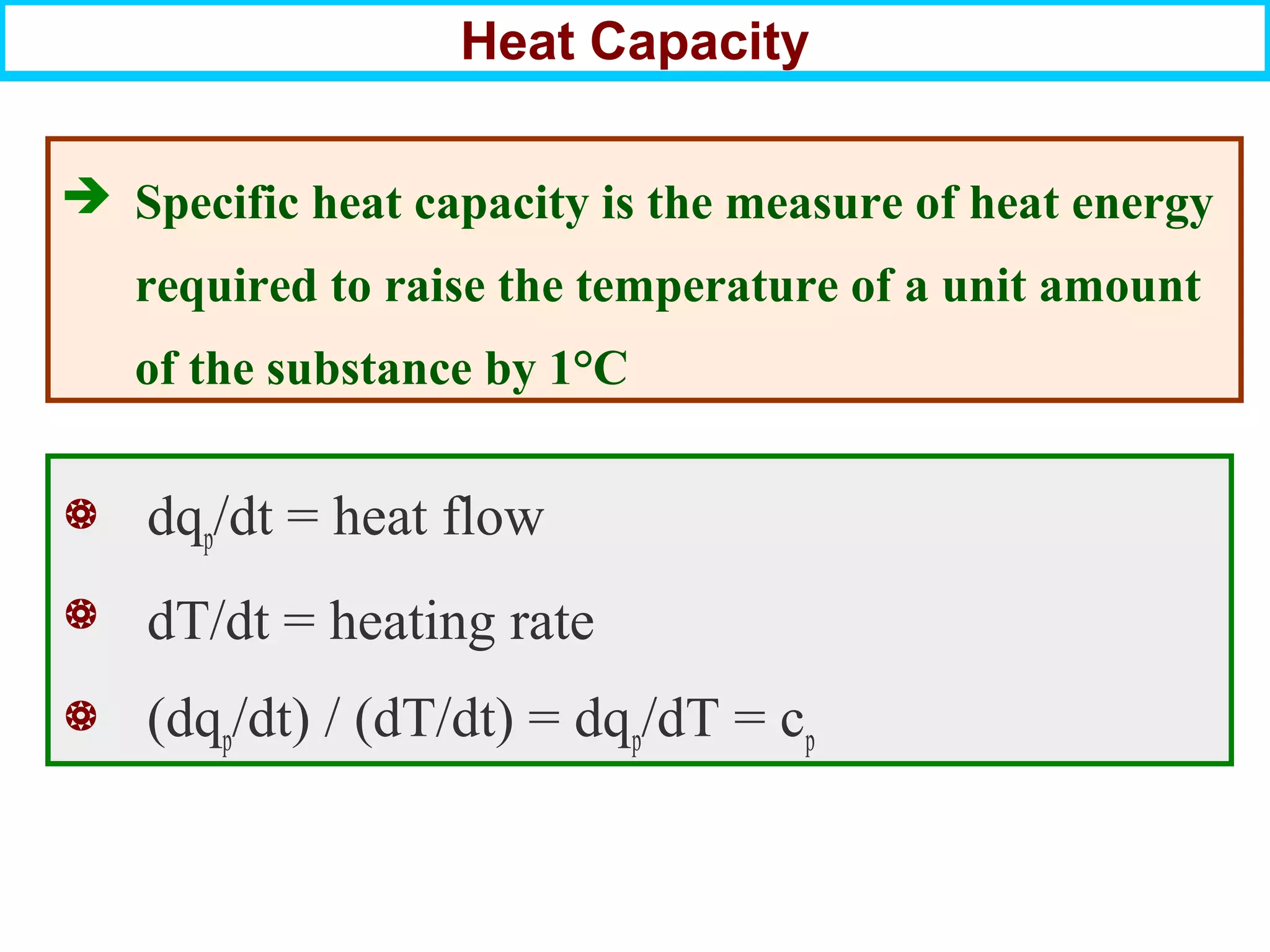  dqp/dt = heat flow
 dT/dt = heating rate
 (dqp/dt) / (dT/dt) = dqp/dT = cp
Heat Capacity
 Specific heat capacity is the measure of heat energy
required to raise the temperature of a unit amount
of the substance by 1°C
 