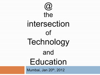 @
         the
intersection
          of
Technology
         and
 Education
Mumbai, Jan 20th, 2012
 