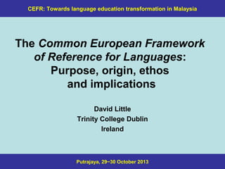 CEFR: Towards language education transformation in Malaysia

The Common European Framework
of Reference for Languages:
Purpose, origin, ethos
and implications
David Little
Trinity College Dublin
Ireland

Putrajaya, 29−30 October 2013

 