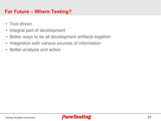 21
Far Future – Where Testing?
• Tool driven
• Integral part of development
• Better ways to tie all development artifacts together
• Integration with various sources of information
• Better analysis and action
 