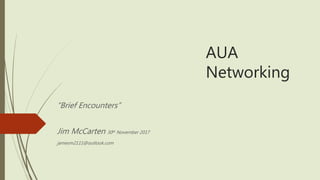 AUA
Networking
“Brief Encounters”
Jim McCarten 30th November 2017
jamesm2111@outlook.com
 