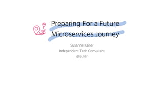 Preparing For a Future
Microservices Journey
Susanne Kaiser
Independent Tech Consultant
@suksr
 