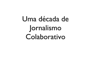 Uma década de
Jornalismo
Colaborativo
 