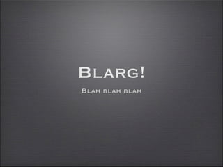 Blarg!
Blah blah blah
 