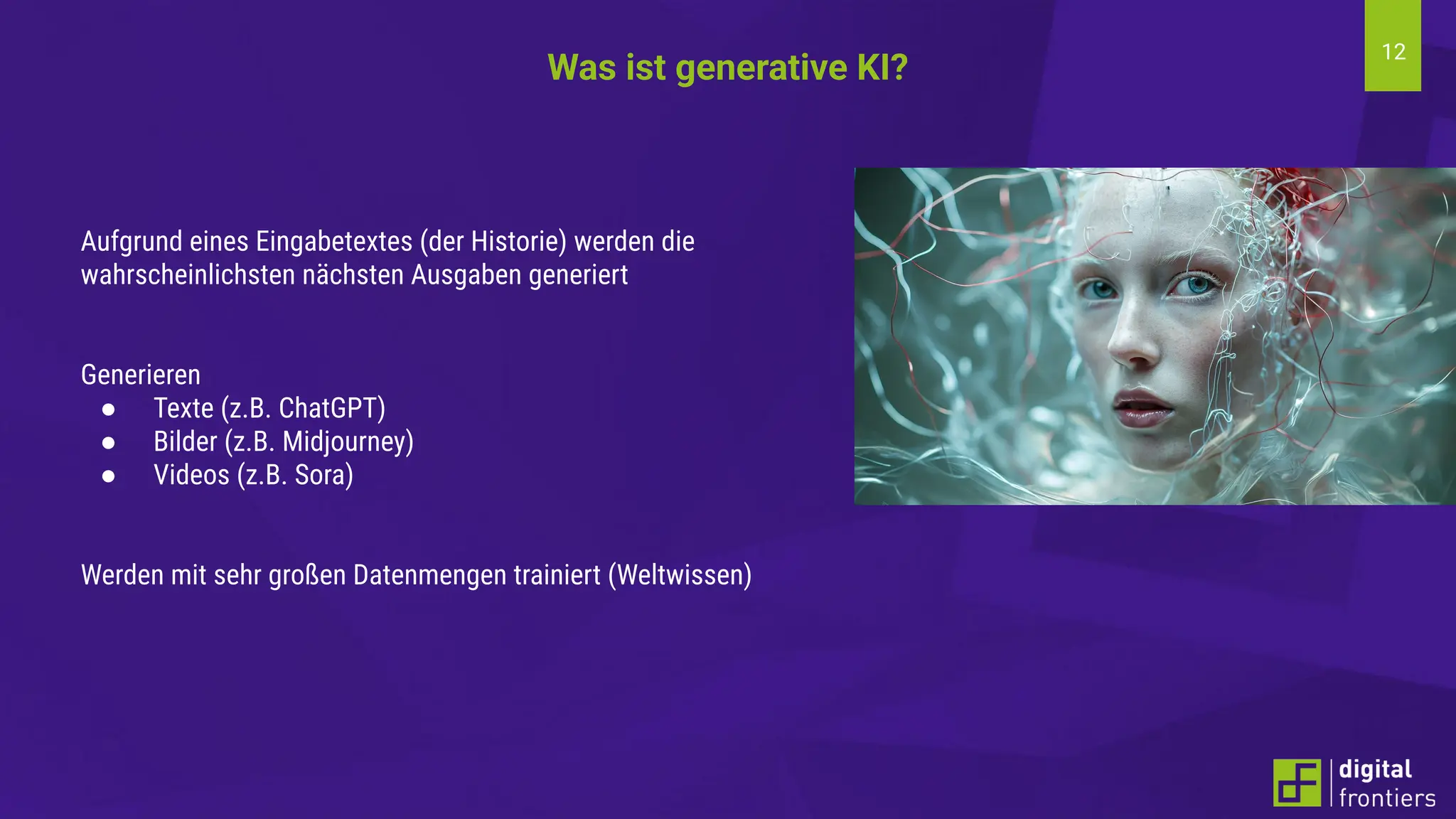 12
Was ist generative KI?
Aufgrund eines Eingabetextes (der Historie) werden die
wahrscheinlichsten nächsten Ausgaben generiert
Generieren
● Texte (z.B. ChatGPT)
● Bilder (z.B. Midjourney)
● Videos (z.B. Sora)
Werden mit sehr großen Datenmengen trainiert (Weltwissen)
 