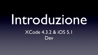 Introduzione
  XCode 4.3.2 & iOS 5.1
          Dev
 