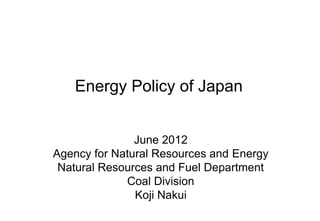 Energy Policy of Japan


               June 2012
Agency for Natural Resources and Energy
 Natural Resources and Fuel Department
             Coal Division
               Koji Nakui
 