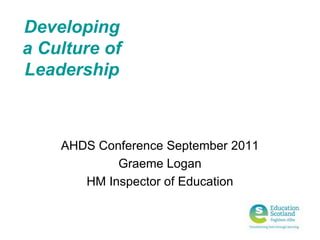 Developing a Culture of Leadership AHDS Conference September 2011 Graeme Logan HM Inspector of Education 