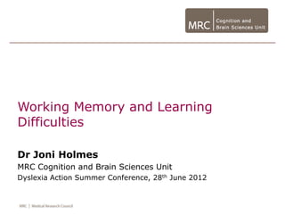 Working Memory and Learning
Difficulties

Dr Joni Holmes
MRC Cognition and Brain Sciences Unit
Dyslexia Action Summer Conference, 28th June 2012
 