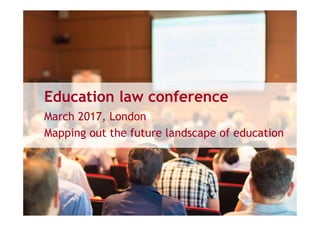 Education law conference
March 2017, London
Mapping out the future landscape of education
 