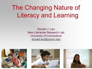 The Changing Nature of Literacy and Learning Donald J. Leu New Literacies Research Lab University of Connecticut donald.leu@uconn.edu 