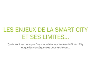 LES ENJEUX DE LA SMART CITY 
ET SES LIMITES…
Quels sont les buts que l’on souhaite atteindre avec la Smart City  
et quelles conséquences pour le citoyen…
 