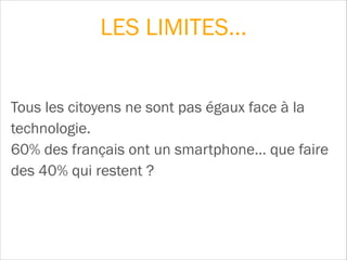 Tous les citoyens ne sont pas égaux face à la
technologie.  
60% des français ont un smartphone… que faire
des 40% qui restent ?
LES LIMITES…
 