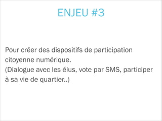 Pour créer des dispositifs de participation
citoyenne numérique.  
(Dialogue avec les élus, vote par SMS, participer
à sa vie de quartier..)
ENJEU #3
 