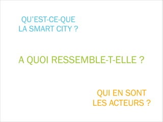 QU’EST-CE-QUE  
LA SMART CITY ?
A QUOI RESSEMBLE-T-ELLE ?
QUI EN SONT  
LES ACTEURS ?
 