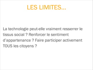 La technologie peut-elle vraiment resserrer le
tissus social ? Renforcer le sentiment
d’appartenance ? Faire participer activement
TOUS les citoyens ?
LES LIMITES…
 
